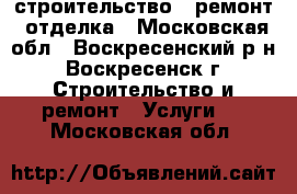 строительство , ремонт, отделка - Московская обл., Воскресенский р-н, Воскресенск г. Строительство и ремонт » Услуги   . Московская обл.